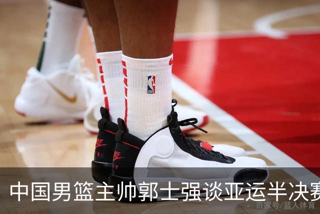中国男篮主帅郭士强谈亚运半决赛:对抗日本无须动员&肯定血战到底